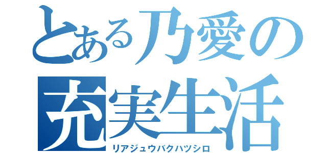 とある乃愛の充実生活（リアジュウバクハツシロ）