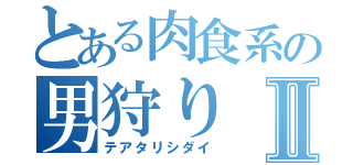 とある肉食系の男狩りⅡ（テアタリシダイ）