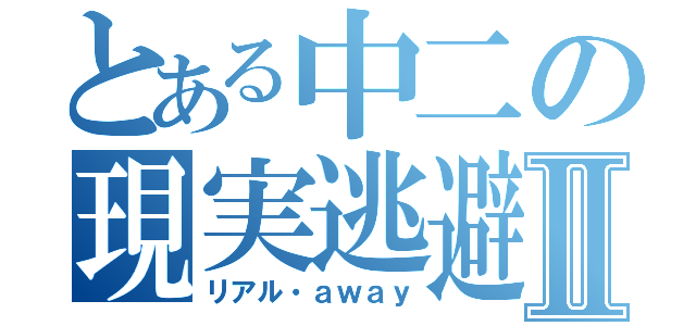 とある中二の現実逃避Ⅱ（リアル・ａｗａｙ）