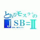 とあるモスラ＋のＪＳＢ＝Ⅱ（まゆゆ　梅干ホイホイ）