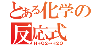 とある化学の反応式（Ｈ＋Ｏ２→Ｈ２Ｏ）