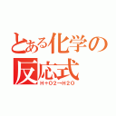 とある化学の反応式（Ｈ＋Ｏ２→Ｈ２Ｏ）