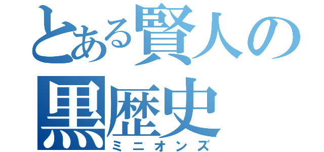 とある賢人の黒歴史（ミニオンズ）