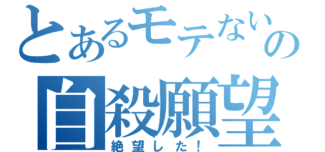 とあるモテない男の自殺願望（絶望した！）