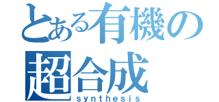 とある有機の超合成（ｓｙｎｔｈｅｓｉｓ）