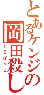 とあるケンジ君の岡田殺し（ふるぼっこ）