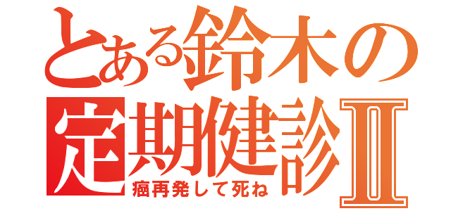 とある鈴木の定期健診Ⅱ（癌再発して死ね）