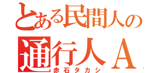 とある民間人の通行人Ａ（赤石タカシ）