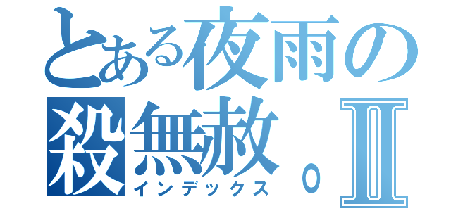 とある夜雨の殺無赦。Ⅱ（インデックス）