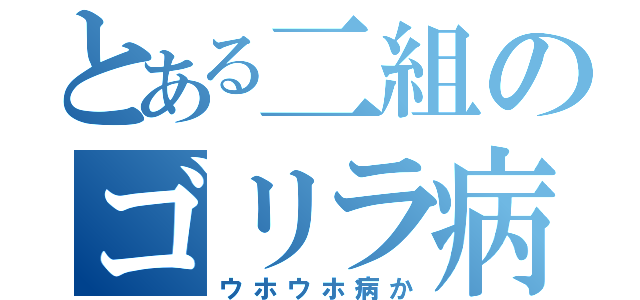 とある二組のゴリラ病（ウホウホ病か）