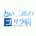 とある二組のゴリラ病（ウホウホ病か）