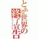 とある世界の終了宣告（ジャッジメント）