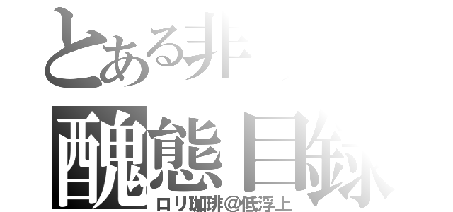 とある非リアの醜態目録（ロリ珈琲＠低浮上）