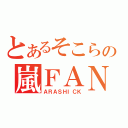 とあるそこらの嵐ＦＡＮ（ＡＲＡＳＨＩＣＫ）