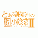 とある謝亞軒の超小陰莖Ⅱ（Ｐｅｎｉｓ）