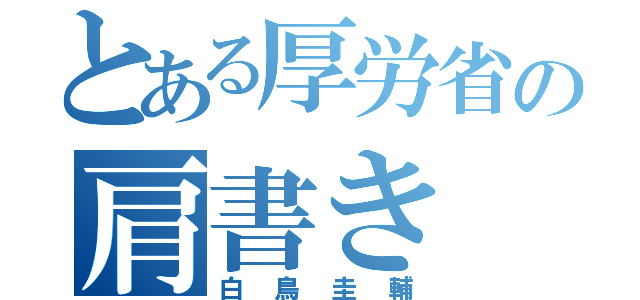 とある厚労省の肩書き（白鳥圭輔）