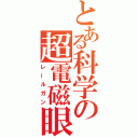 とある科学の超電磁眼（レールガン）