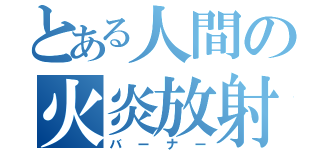 とある人間の火炎放射（バーナー）