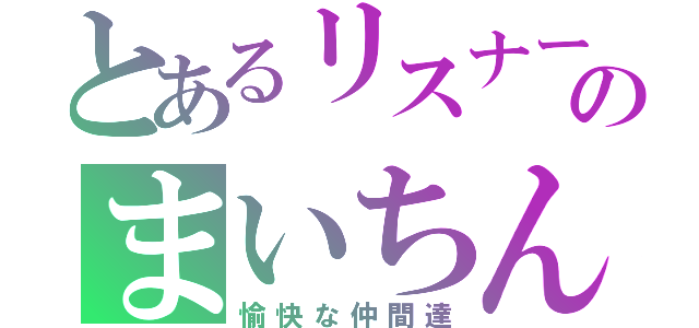 とあるリスナーのまいちん（愉快な仲間達）