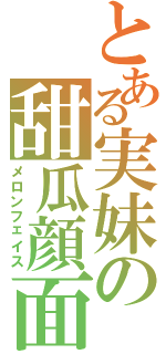 とある実妹の甜瓜顔面（メロンフェイス）