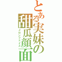 とある実妹の甜瓜顔面（メロンフェイス）