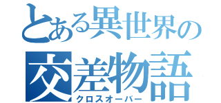 とある異世界の交差物語（クロスオーバー）