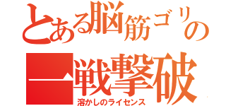 とある脳筋ゴリラの一戦撃破（溶かしのライセンス）