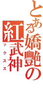 とある嬌艷の紅武神（ックスス）