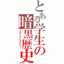 とある学生の暗黒歴史（ブラックヒストリー）