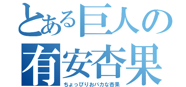 とある巨人の有安杏果（ちょっぴりおバカな杏果）