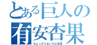 とある巨人の有安杏果（ちょっぴりおバカな杏果）