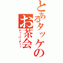 とあるタッケのお茶会Ⅱ（ティーパーティー）