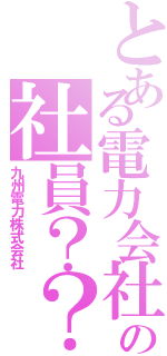 とある電力会社の社員？？（九州電力株式会社）