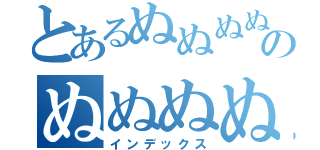 とあるぬぬぬぬぬぬのぬぬぬぬぬぬ（インデックス）