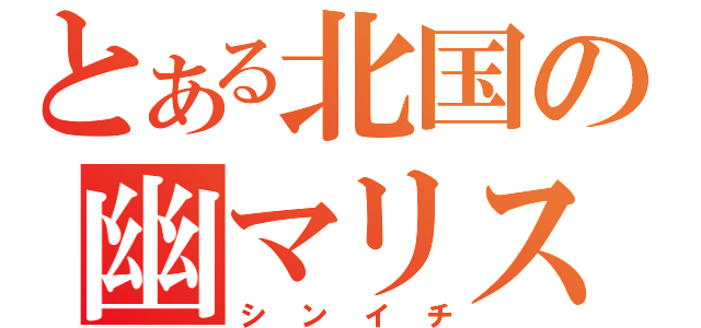 とある北国の幽マリスト（シンイチ）