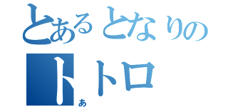 とあるとなりのトトロ（あ）