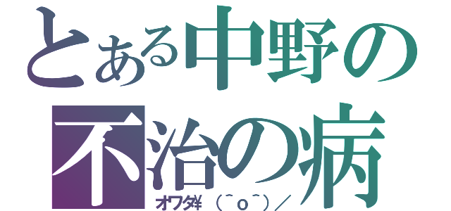 とある中野の不治の病（オワタ\（＾ｏ＾）／）