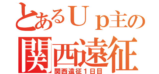 とあるＵｐ主の関西遠征（関西遠征１日目）