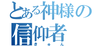 とある神様の信仰者（きゅん）