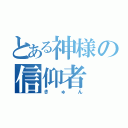 とある神様の信仰者（きゅん）