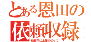 とある恩田の依頼収録（動画用に余韻で切って）