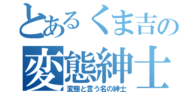 とあるくま吉の変態紳士（変態と言う名の紳士）