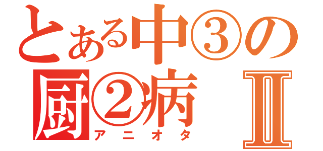 とある中③の厨②病Ⅱ（アニオタ）