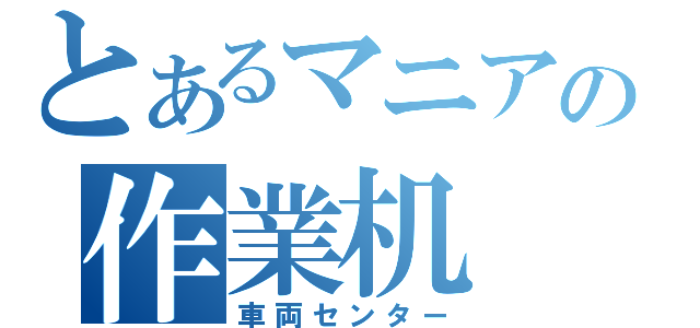 とあるマニアの作業机（車両センター）