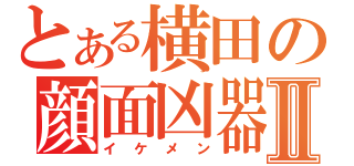 とある横田の顔面凶器Ⅱ（イケメン）