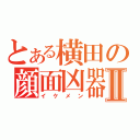 とある横田の顔面凶器Ⅱ（イケメン）