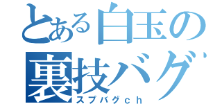 とある白玉の裏技バグ（スプバグｃｈ）