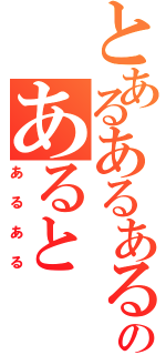 とあるあるあるのあると（あるある）