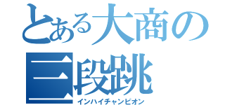 とある大商の三段跳（インハイチャンピオン）