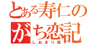 とある寿仁のがち恋記録（しおまり隊）